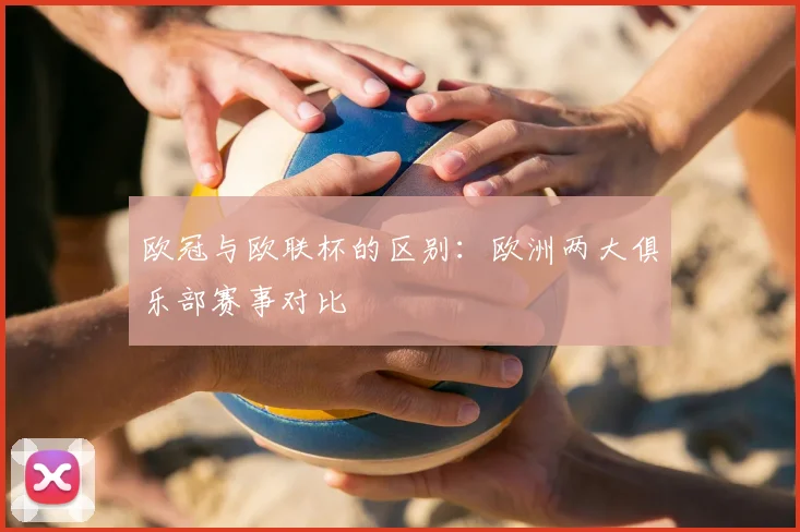 欧冠与欧联杯的区别:欧洲两大俱乐部赛事对比