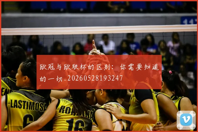 欧冠与欧联杯的区别:你需要知道的一切_20260528193247